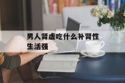 男人肾虚吃什么补肾性生活强