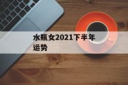 水瓶女2021下半年运势