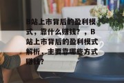 B站上市背后的盈利模式，靠什么赚钱？，B站上市背后的盈利模式解析，主要靠哪些方式赚钱？