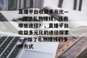 直播平台收益多元化——除了礼物赚钱，还有哪些途径？，直播平台收益多元化的途径探索——除了礼物赚钱的多种方式