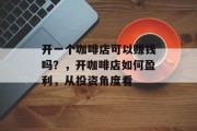 开一个咖啡店可以赚钱吗？，开咖啡店如何盈利，从投资角度看