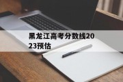 黑龙江高考分数线2023预估