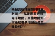 揭秘高德地图如何赚取利润——从地图服务到电子地图，高德地图如何通过电子地图业务实现盈利？