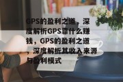 GPS的盈利之道，深度解析GPS靠什么赚钱，GPS的盈利之道，深度解析其收入来源与盈利模式