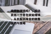 卖包包赚钱吗？，成功卖出一个包包就能赚钱，从衣服到珠宝的销售技巧与策略