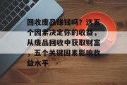 回收废品赚钱吗？这五个因素决定你的收益，从废品回收中获取财富，五个关键因素影响收益水平