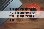 直播唱歌如何赚取财富？，直播唱歌赚钱的全攻略，打造自己的音乐事业