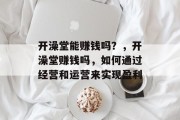 开澡堂能赚钱吗？，开澡堂赚钱吗，如何通过经营和运营来实现盈利