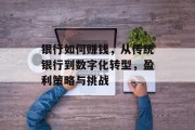 银行如何赚钱，从传统银行到数字化转型，盈利策略与挑战