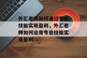 外汇老师如何通过专业技能实现盈利，外汇老师如何运用专业技能实现盈利