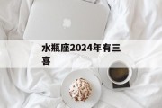 水瓶座2024年有三喜