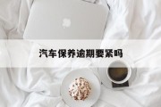 汽车保养逾期要紧吗