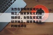 女性在家如何实现经济独立，探索多元化的赚钱途径，女性在家实现经济独立，探索多元化的赚钱途径