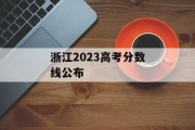 浙江2023高考分数线公布