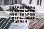 靠什么产品赚钱最多的人，市场洞察与成功案例分析，靠什么产品赚钱最多的人，市场洞察与成功案例分析