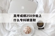 高考成绩258分能上什么专科被录取