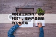 如何通过有效推广赚取利润？，提升产品销量的五大策略