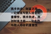 携手共进，财富之路——论赚钱与他人结合的重要性，携手共进，共创财富之路——论合作与他人结合的重要性