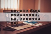 抖音，如何通过创新盈利模式实现商业变现，抖音，创新商业模式以盈利？