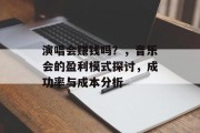 演唱会赚钱吗？，音乐会的盈利模式探讨，成功率与成本分析