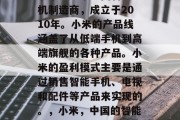 小米是一家中国智能手机制造商，成立于2010年。小米的产品线涵盖了从低端手机到高端旗舰的各种产品。小米的盈利模式主要是通过销售智能手机、电视和配件等产品来实现的。，小米，中国的智能手机制造商与盈利模式