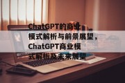 ChatGPT的商业模式解析与前景展望，ChatGPT商业模式解析及未来展望