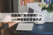 短剧推广如何赚钱？——一种崭新的营销方式