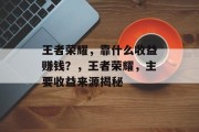 王者荣耀，靠什么收益赚钱？，王者荣耀，主要收益来源揭秘