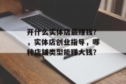 开什么实体店最赚钱？，实体店创业指导，哪种店铺类型能赚大钱？