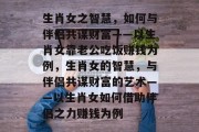 生肖女之智慧，如何与伴侣共谋财富——以生肖女靠老公吃饭赚钱为例，生肖女的智慧，与伴侣共谋财富的艺术——以生肖女如何借助伴侣之力赚钱为例