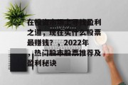 在投资市场上寻找盈利之道，现在买什么股票最赚钱？，2022年，热门股市股票推荐及盈利秘诀