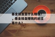 基金接盘靠什么赚钱？，基金接盘赚钱的途径是什么？