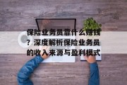 保险业务员靠什么赚钱？深度解析保险业务员的收入来源与盈利模式