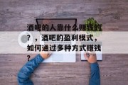 酒吧的人靠什么赚钱的？，酒吧的盈利模式，如何通过多种方式赚钱？