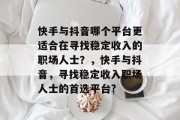 快手与抖音哪个平台更适合在寻找稳定收入的职场人士？，快手与抖音，寻找稳定收入职场人士的首选平台?