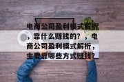 电商公司盈利模式解析，靠什么赚钱的？，电商公司盈利模式解析，主要靠哪些方式赚钱？