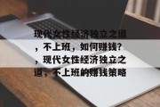 现代女性经济独立之道，不上班，如何赚钱？，现代女性经济独立之道，不上班的赚钱策略