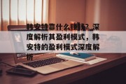 韩安特靠什么赚钱？深度解析其盈利模式，韩安特的盈利模式深度解析