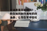 炸油条是否能赚钱？，教你如何制作美味的炸油条，让你在家中轻松创业!