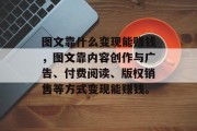 图文靠什么变现能赚钱，图文靠内容创作与广告、付费阅读、版权销售等方式变现能赚钱。