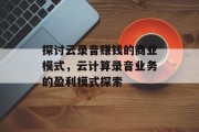 探讨云录音赚钱的商业模式，云计算录音业务的盈利模式探索