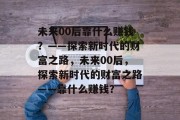 未来00后靠什么赚钱？——探索新时代的财富之路，未来00后，探索新时代的财富之路——靠什么赚钱？