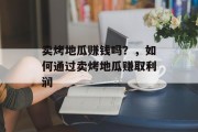 卖烤地瓜赚钱吗？，如何通过卖烤地瓜赚取利润