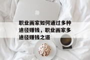 职业画家如何通过多种途径赚钱，职业画家多途径赚钱之道