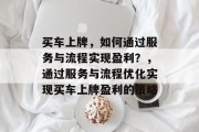 买车上牌，如何通过服务与流程实现盈利？，通过服务与流程优化实现买车上牌盈利的策略