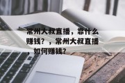 常州大叔直播，靠什么赚钱？，常州大叔直播，如何赚钱？