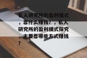 私人研究所的盈利模式，靠什么赚钱？，私人研究所的盈利模式探究，主要靠哪些方式赚钱？