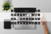 散打哥团队，以何为依托实现盈利？，散打哥团队，以内容创新与粉丝经济实现盈利的路径