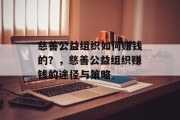 慈善公益组织如何赚钱的？，慈善公益组织赚钱的途径与策略