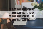 安全软件盈利模式探究，靠什么赚钱？，安全软件盈利模式探究，主要靠哪些方式赚钱？